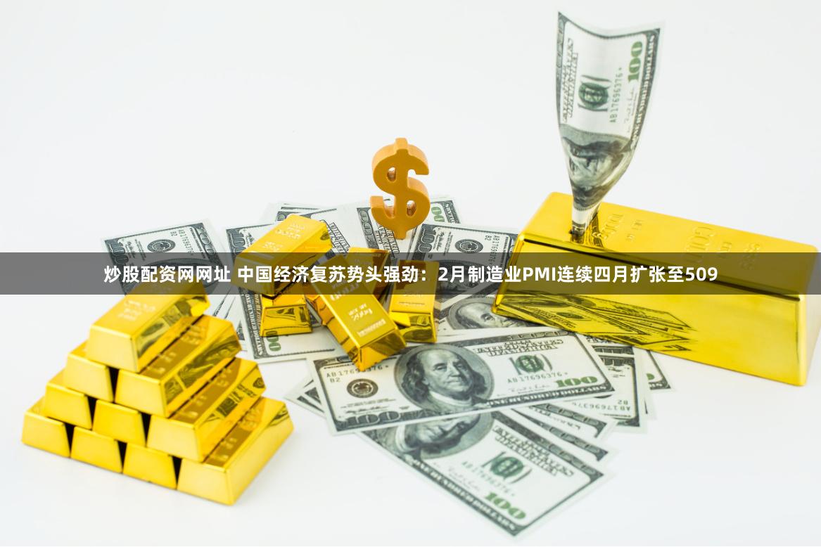 炒股配资网网址 中国经济复苏势头强劲：2月制造业PMI连续四月扩张至509