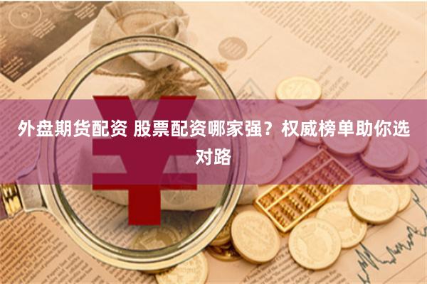 外盘期货配资 股票配资哪家强？权威榜单助你选对路