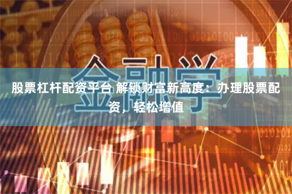 股票杠杆配资平台 解锁财富新高度：办理股票配资，轻松增值