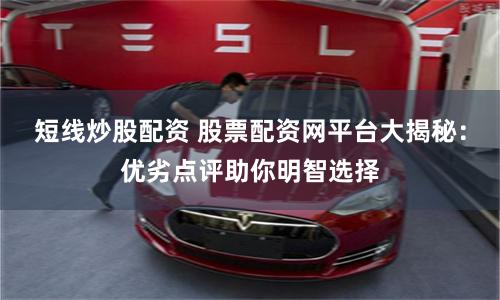 短线炒股配资 股票配资网平台大揭秘：优劣点评助你明智选择