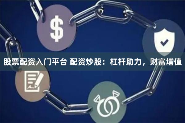 股票配资入门平台 配资炒股：杠杆助力，财富增值