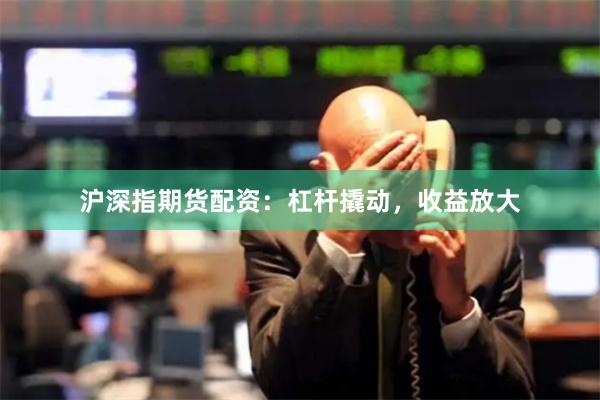 沪深指期货配资：杠杆撬动，收益放大