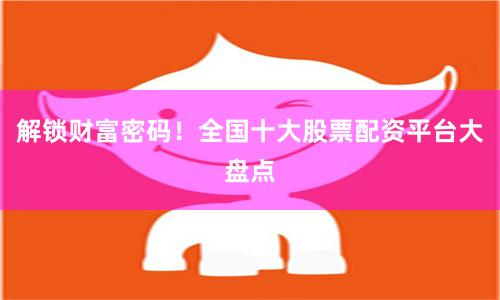 解锁财富密码！全国十大股票配资平台大盘点