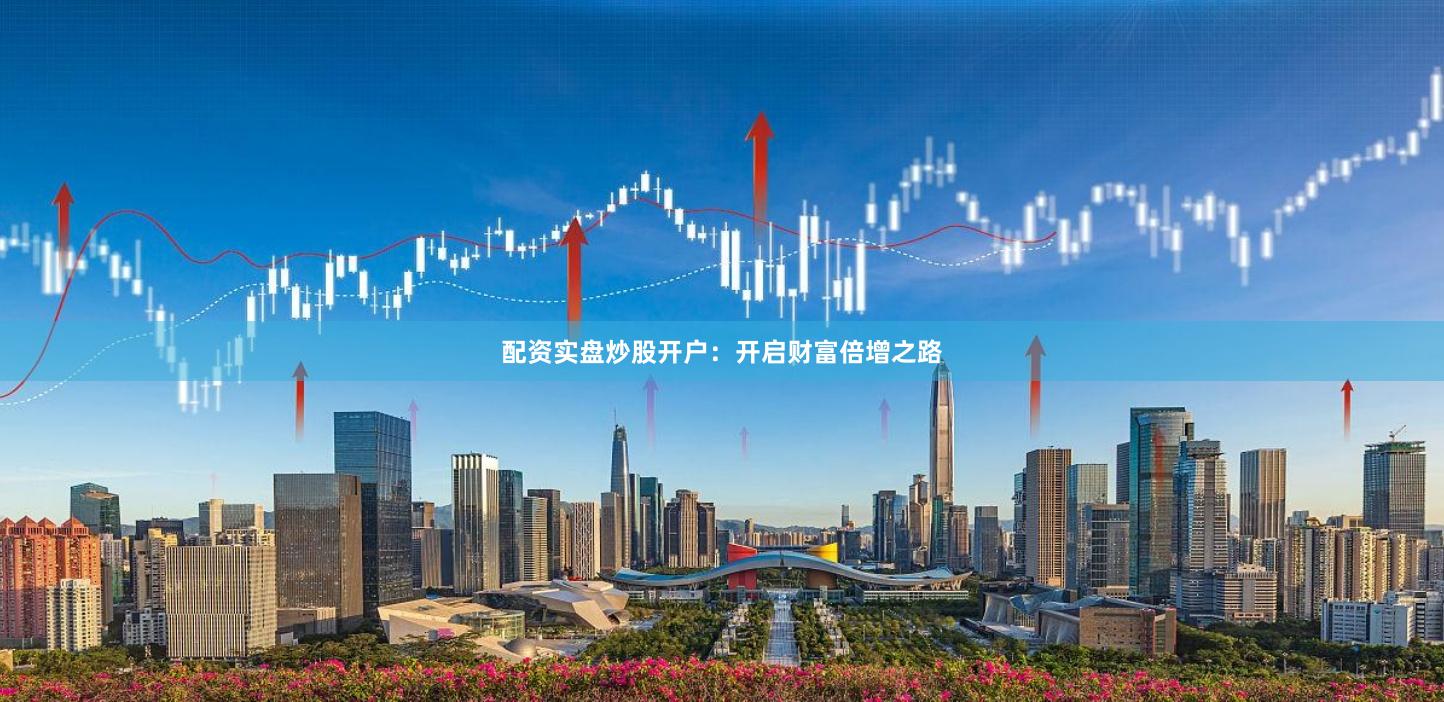 配资实盘炒股开户：开启财富倍增之路