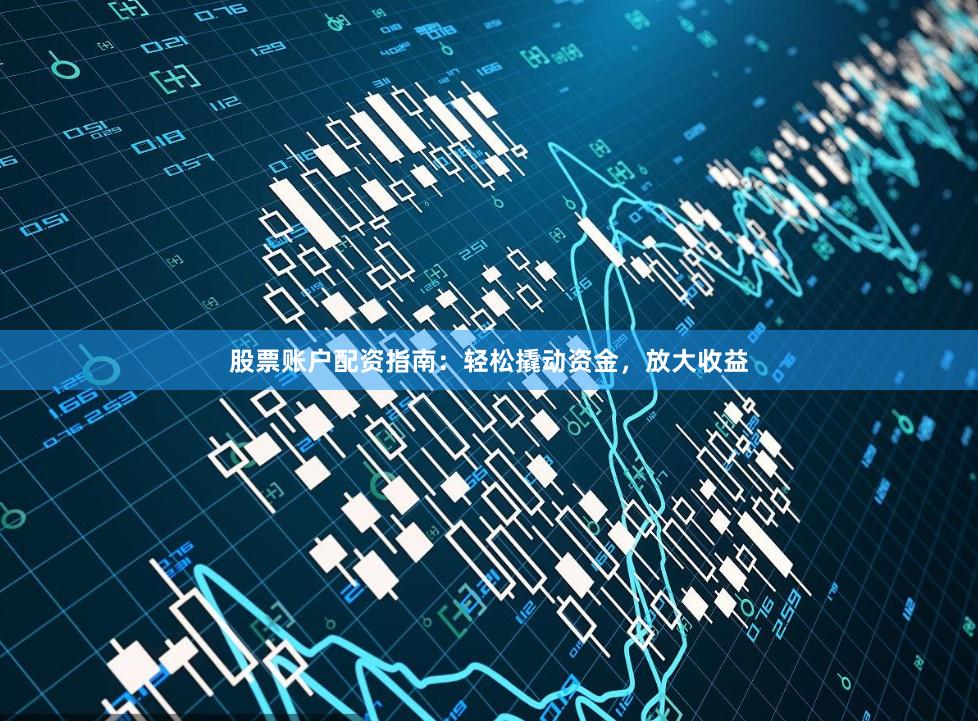 股票账户配资指南：轻松撬动资金，放大收益