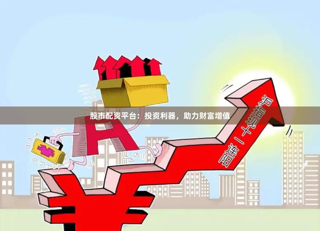 股市配资平台：投资利器，助力财富增值