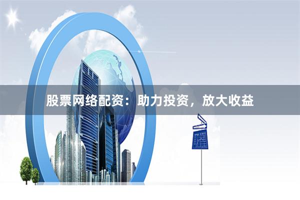 股票网络配资：助力投资，放大收益