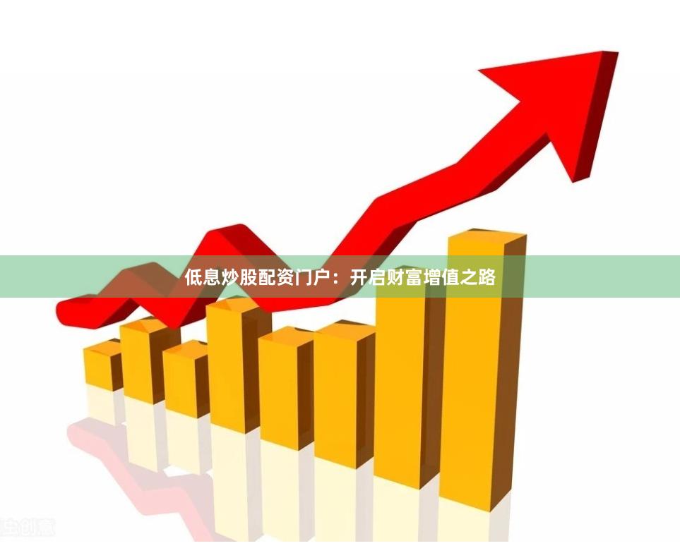低息炒股配资门户：开启财富增值之路
