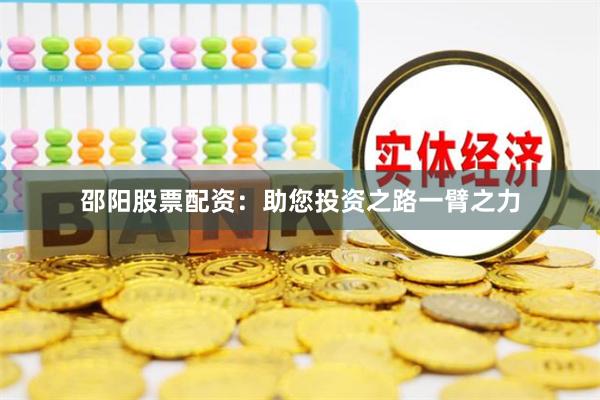 邵阳股票配资：助您投资之路一臂之力