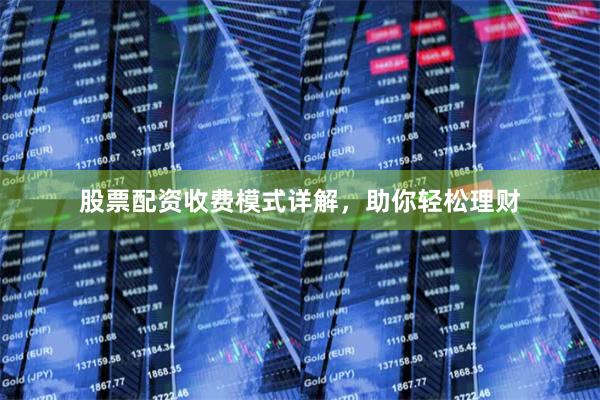股票配资收费模式详解，助你轻松理财
