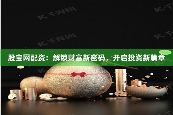 股宝网配资：解锁财富新密码，开启投资新篇章