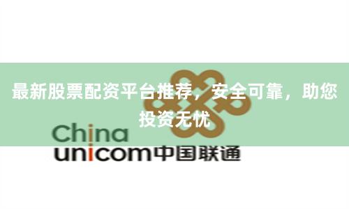 最新股票配资平台推荐，安全可靠，助您投资无忧