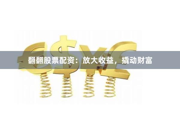 翻翻股票配资：放大收益，撬动财富