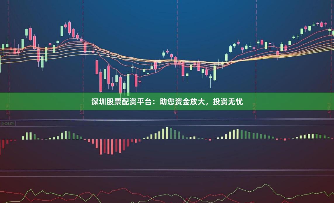 深圳股票配资平台：助您资金放大，投资无忧