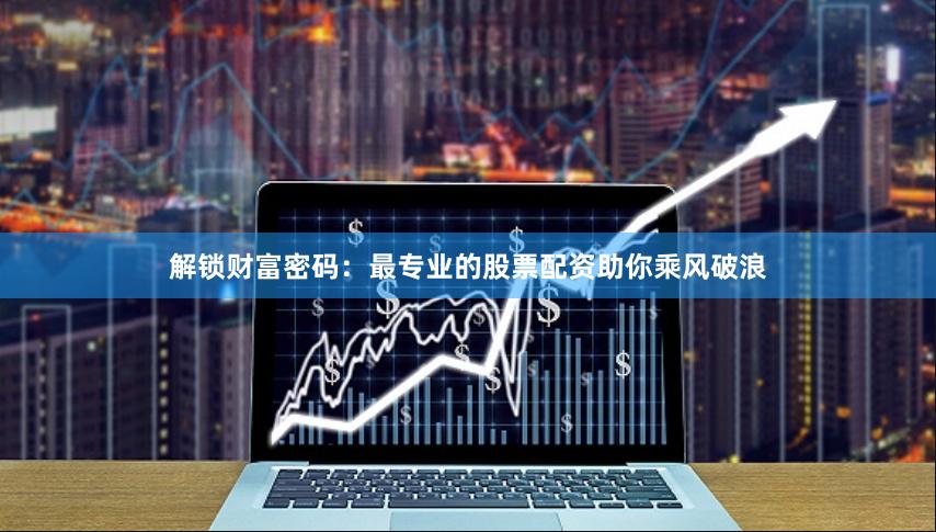 解锁财富密码：最专业的股票配资助你乘风破浪