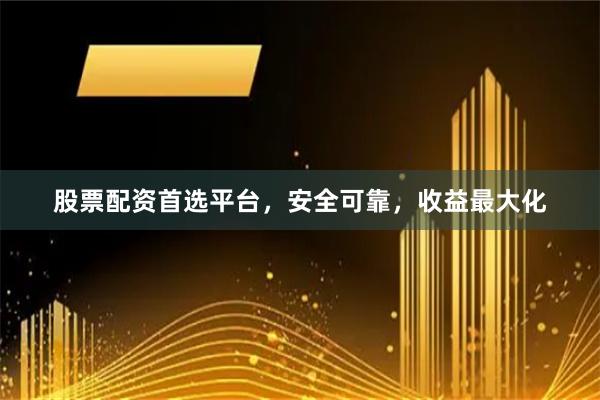 股票配资首选平台，安全可靠，收益最大化