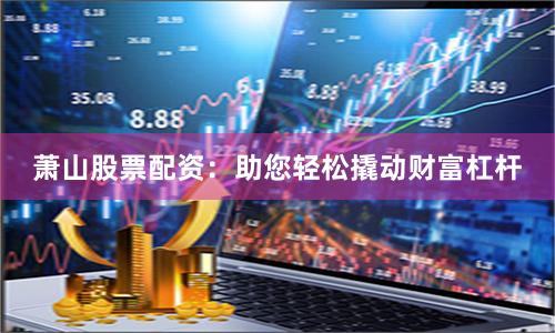 萧山股票配资：助您轻松撬动财富杠杆