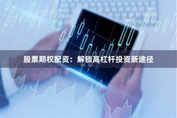股票期权配资：解锁高杠杆投资新途径