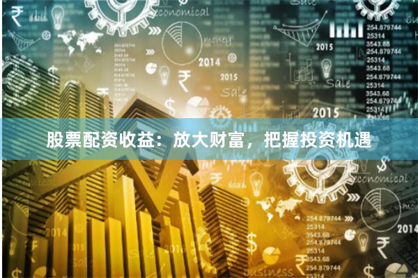 股票配资收益：放大财富，把握投资机遇
