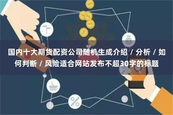 国内十大期货配资公司随机生成介绍 / 分析 / 如何判断 / 风险适合网站发布不超30字的标题