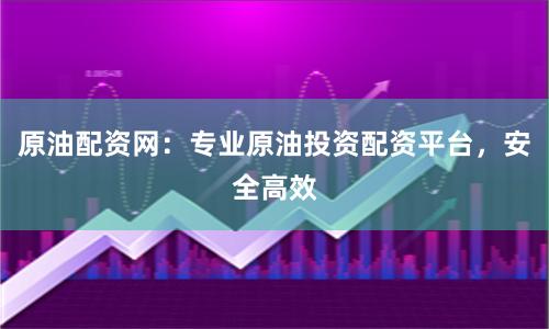 原油配资网：专业原油投资配资平台，安全高效