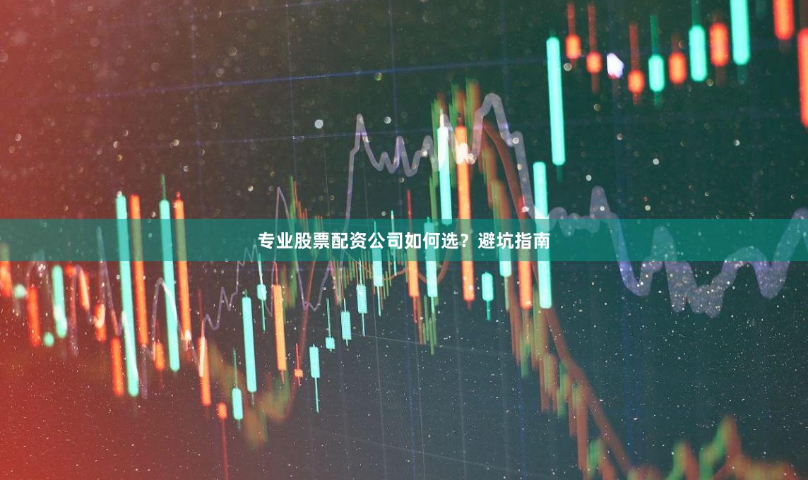 专业股票配资公司如何选？避坑指南