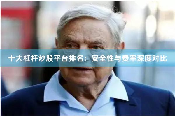 十大杠杆炒股平台排名：安全性与费率深度对比